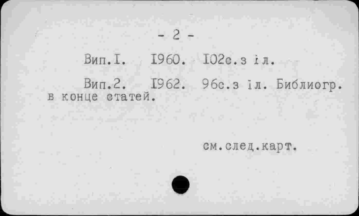 ﻿- 2 -
Вип.І. I960.
Вип.2. 1962. в конце статей.
І02с.з і л.
96с.з 1л. Библиогр.
см.слец.карт.